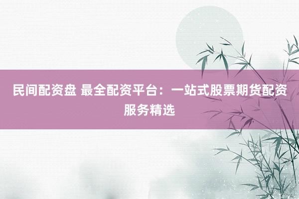 民间配资盘 最全配资平台:一站式股票期货配资服务精选