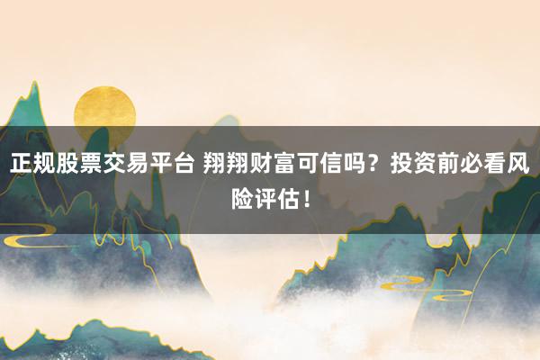 正规股票交易平台 翔翔财富可信吗？投资前必看风险评估！