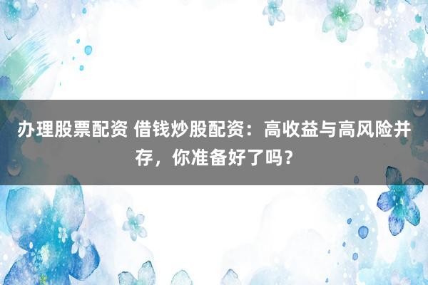 办理股票配资 借钱炒股配资：高收益与高风险并存，你准备好了吗？