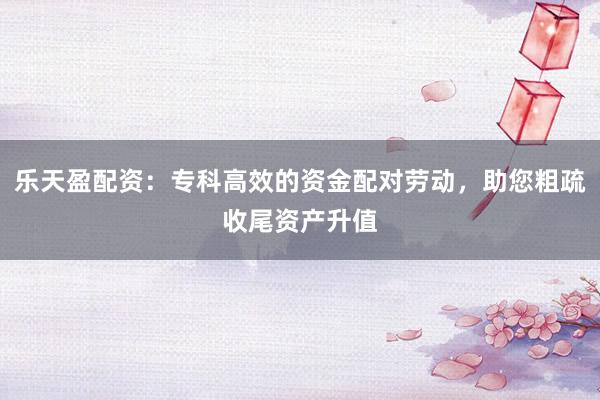 乐天盈配资:专科高效的资金配对劳动,助您粗疏收尾资产升值