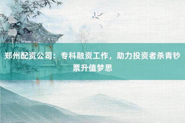 郑州配资公司：专科融资工作，助力投资者杀青钞票升值梦思