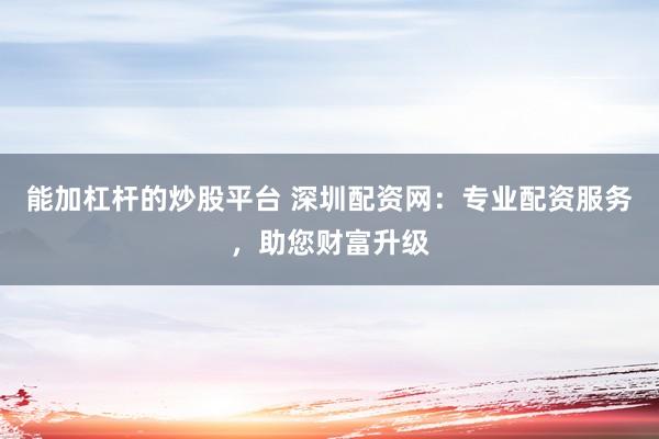 能加杠杆的炒股平台 深圳配资网：专业配资服务，助您财富升级