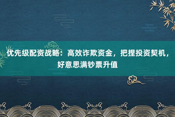 优先级配资战略:高效诈欺资金,把捏投资契机,好意思满钞票升值