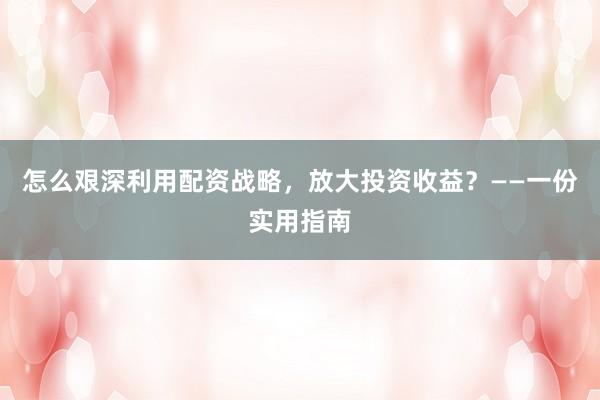 怎么艰深利用配资战略,放大投资收益?——一份实用指南