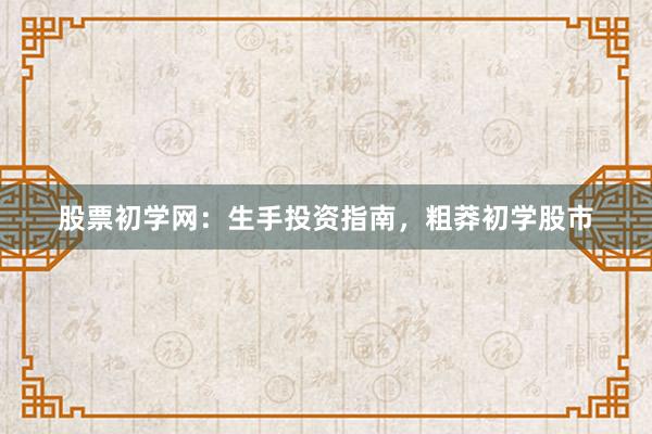 股票初学网：生手投资指南，粗莽初学股市