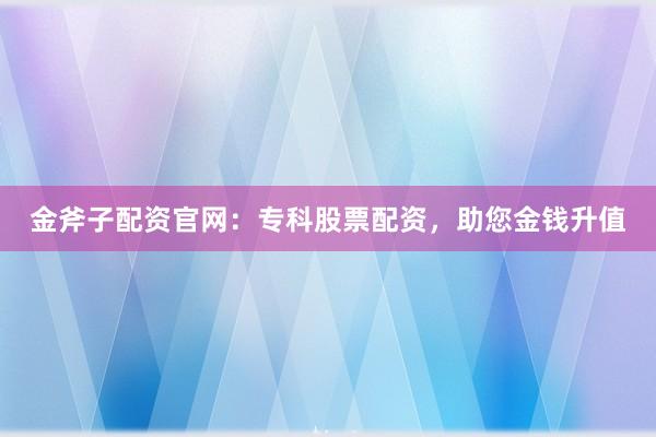 金斧子配资官网：专科股票配资，助您金钱升值