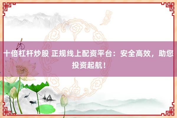 十倍杠杆炒股 正规线上配资平台：安全高效，助您投资起航！