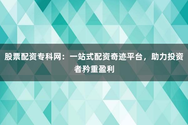 股票配资专科网：一站式配资奇迹平台，助力投资者矜重盈利
