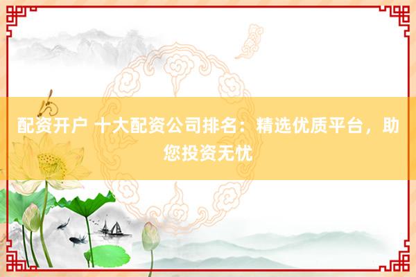 配资开户 十大配资公司排名：精选优质平台，助您投资无忧