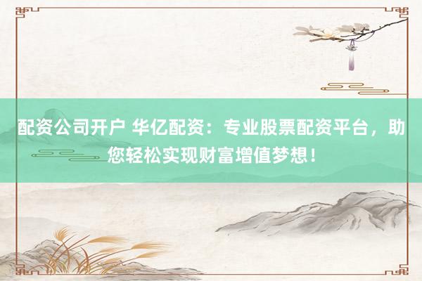 配资公司开户 华亿配资：专业股票配资平台，助您轻松实现财富增值梦想！