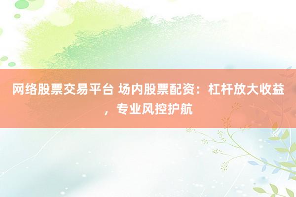 网络股票交易平台 场内股票配资：杠杆放大收益，专业风控护航