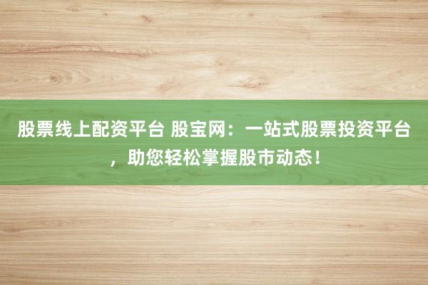 股票线上配资平台 股宝网:一站式股票投资平台,助您轻松掌握股市动态!