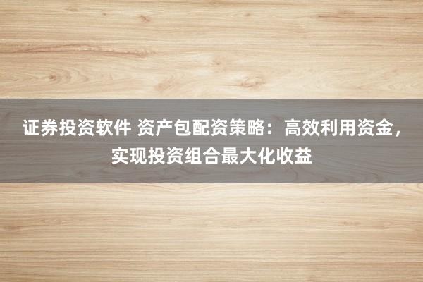 证券投资软件 资产包配资策略：高效利用资金，实现投资组合最大化收益