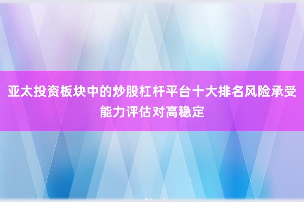 亚太投资板块中的炒股杠杆平台十大排名风险承受能力评估对高稳定