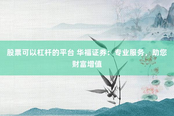 股票可以杠杆的平台 华福证券：专业服务，助您财富增值