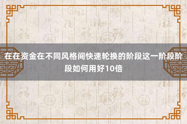 在在资金在不同风格间快速轮换的阶段这一阶段阶段如何用好10倍