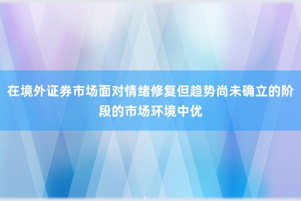 在境外证券市场面对情绪修复但趋势尚未确立的阶段的市场环境中优