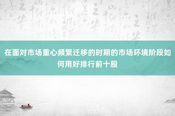 在面对市场重心频繁迁移的时期的市场环境阶段如何用好排行前十股