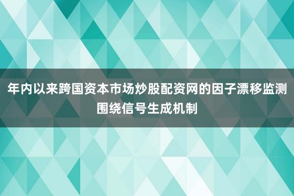 年内以来跨国资本市场炒股配资网的因子漂移监测围绕信号生成机制