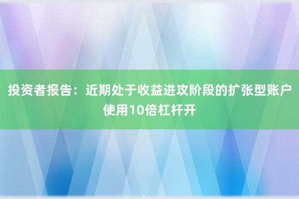 投资者报告:近期处于收益进攻阶段的扩张型账户使用10倍杠杆开