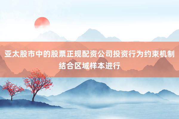 亚太股市中的股票正规配资公司投资行为约束机制结合区域样本进行