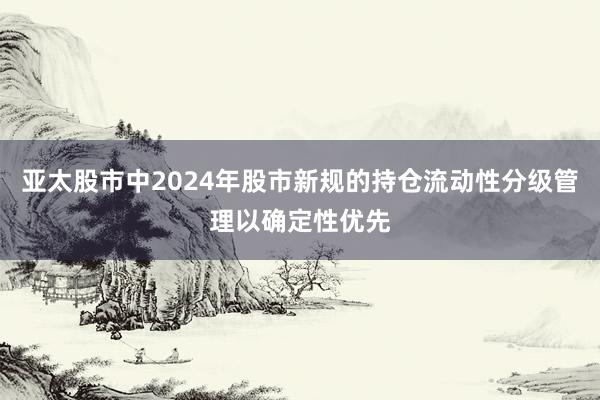 亚太股市中2024年股市新规的持仓流动性分级管理以确定性优先