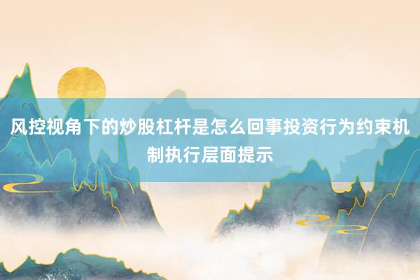 风控视角下的炒股杠杆是怎么回事投资行为约束机制执行层面提示