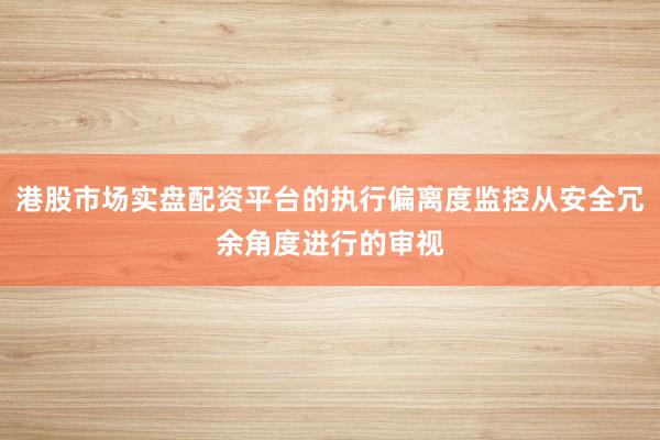 港股市场实盘配资平台的执行偏离度监控从安全冗余角度进行的审视