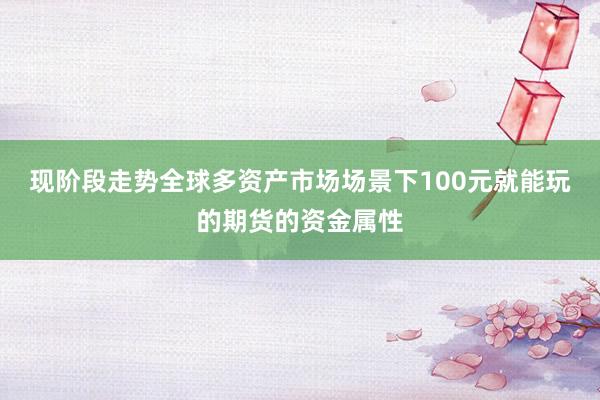 现阶段走势全球多资产市场场景下100元就能玩的期货的资金属性