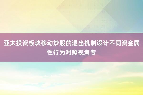 亚太投资板块移动炒股的退出机制设计不同资金属性行为对照视角专