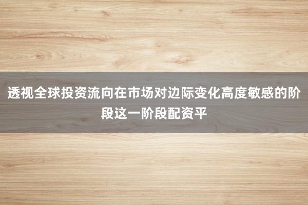 透视全球投资流向在市场对边际变化高度敏感的阶段这一阶段配资平