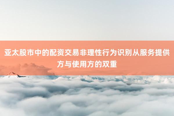 亚太股市中的配资交易非理性行为识别从服务提供方与使用方的双重