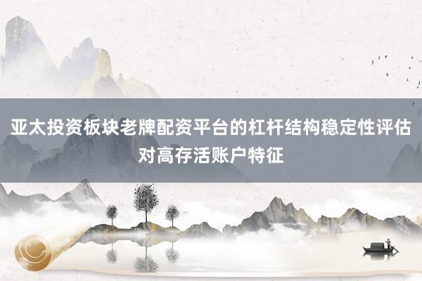 亚太投资板块老牌配资平台的杠杆结构稳定性评估对高存活账户特征