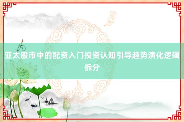 亚太股市中的配资入门投资认知引导趋势演化逻辑拆分