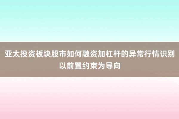 亚太投资板块股市如何融资加杠杆的异常行情识别以前置约束为导向