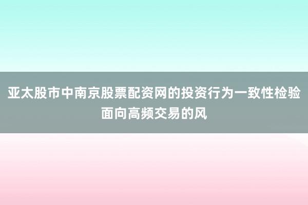 亚太股市中南京股票配资网的投资行为一致性检验面向高频交易的风