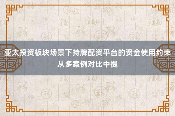 亚太投资板块场景下持牌配资平台的资金使用约束从多案例对比中提