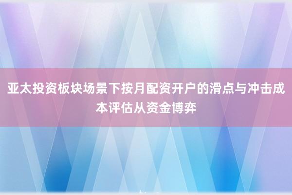 亚太投资板块场景下按月配资开户的滑点与冲击成本评估从资金博弈