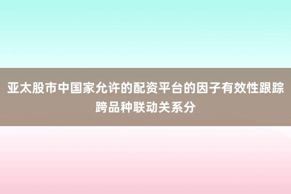 亚太股市中国家允许的配资平台的因子有效性跟踪跨品种联动关系分