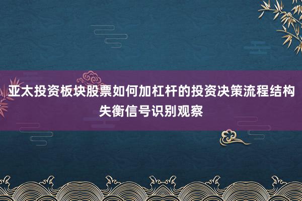 亚太投资板块股票如何加杠杆的投资决策流程结构失衡信号识别观察