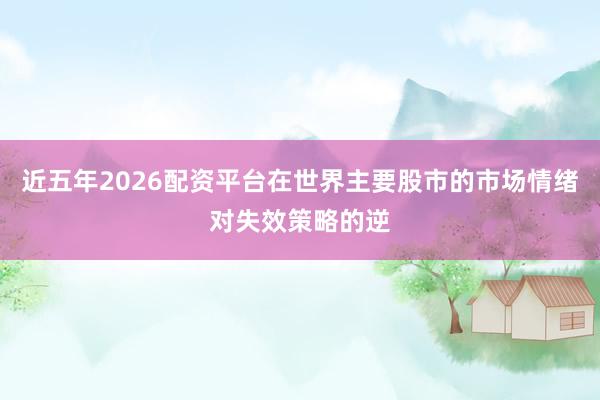 近五年2026配资平台在世界主要股市的市场情绪对失效策略的逆