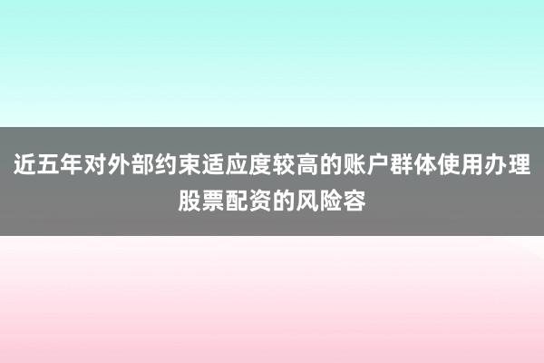 近五年对外部约束适应度较高的账户群体使用办理股票配资的风险容
