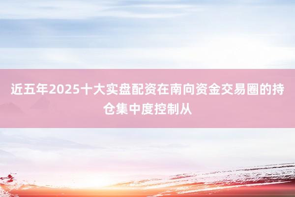近五年2025十大实盘配资在南向资金交易圈的持仓集中度控制从