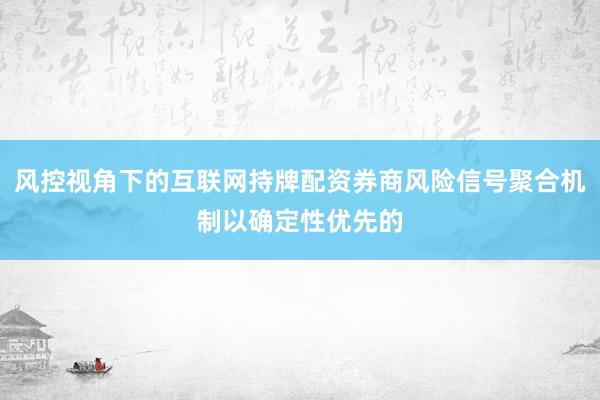 风控视角下的互联网持牌配资券商风险信号聚合机制以确定性优先的