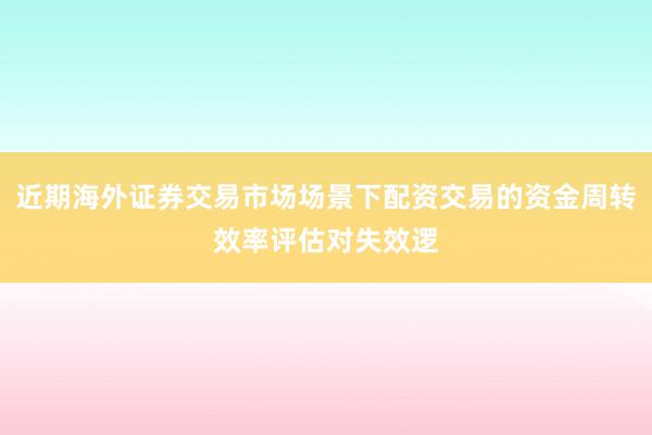 近期海外证券交易市场场景下配资交易的资金周转效率评估对失效逻