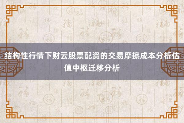 结构性行情下财云股票配资的交易摩擦成本分析估值中枢迁移分析
