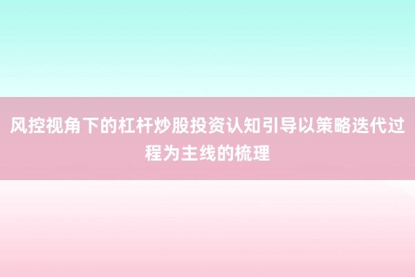 风控视角下的杠杆炒股投资认知引导以策略迭代过程为主线的梳理