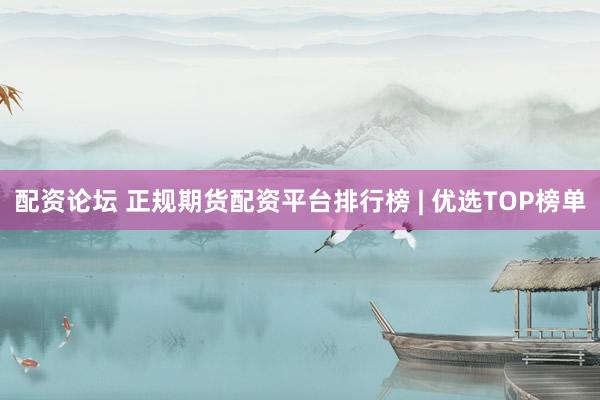 配资论坛 正规期货配资平台排行榜 | 优选TOP榜单
