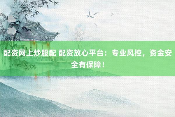 配资网上炒股配 配资放心平台:专业风控,资金安全有保障!
