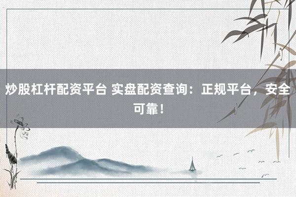 炒股杠杆配资平台 实盘配资查询:正规平台,安全可靠!